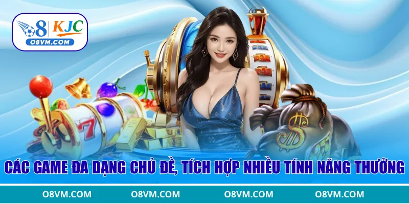 Các game đa dạng chủ đề, tích hợp nhiều tính năng thưởng