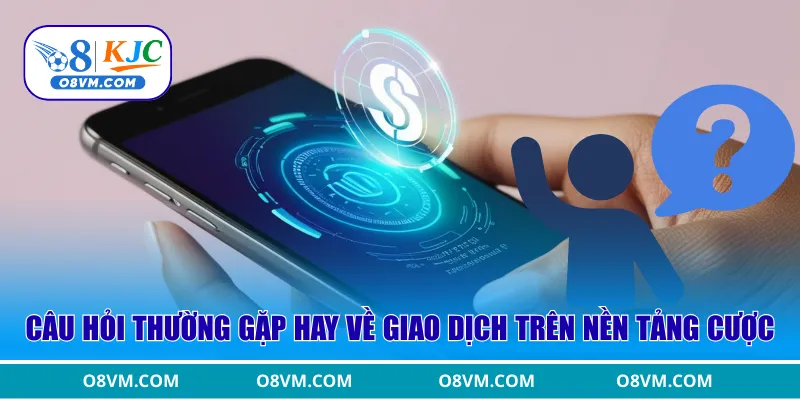 Câu hỏi thường gặp hay về giao dịch trên nền tảng cược